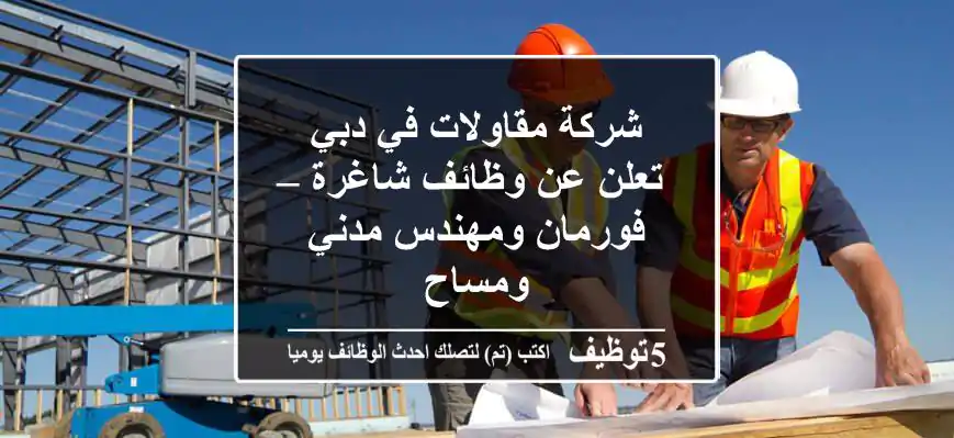 شركة مقاولات في دبي تعلن عن وظائف شاغرة – فورمان ومهندس مدني ومساح