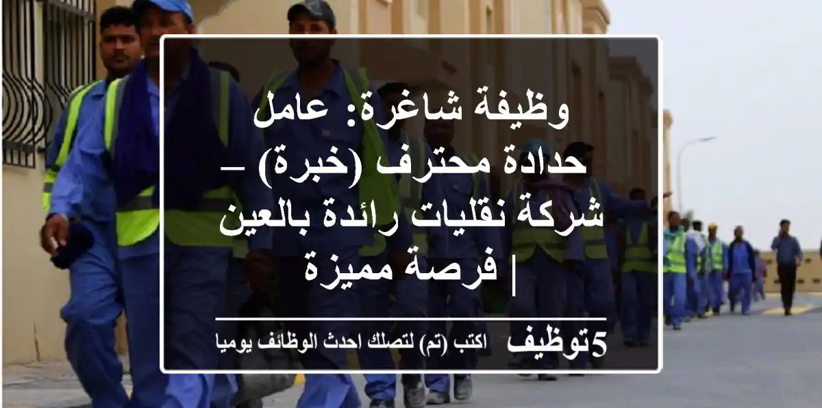 وظيفة شاغرة: عامل حدادة محترف (خبرة) – شركة نقليات رائدة بالعين | فرصة مميزة