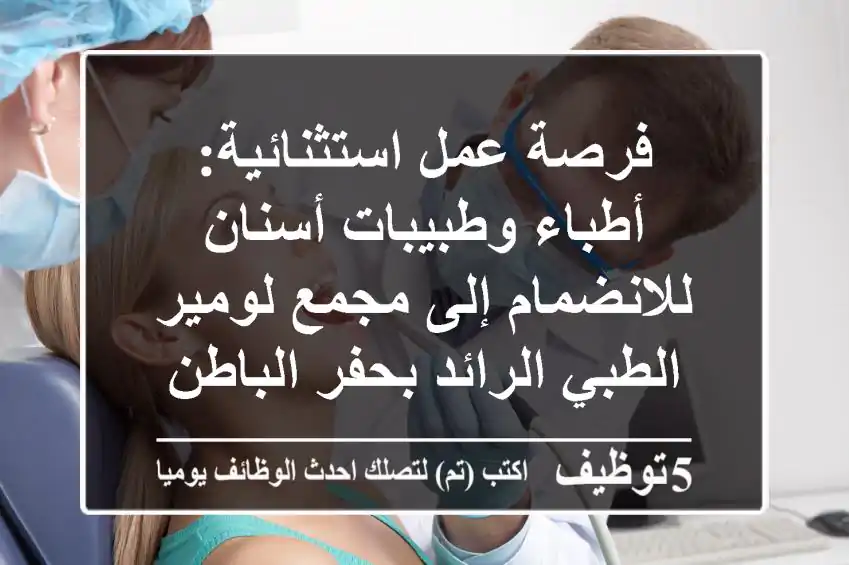 فرصة عمل استثنائية: أطباء وطبيبات أسنان للانضمام إلى مجمع لومير الطبي الرائد بحفر الباطن