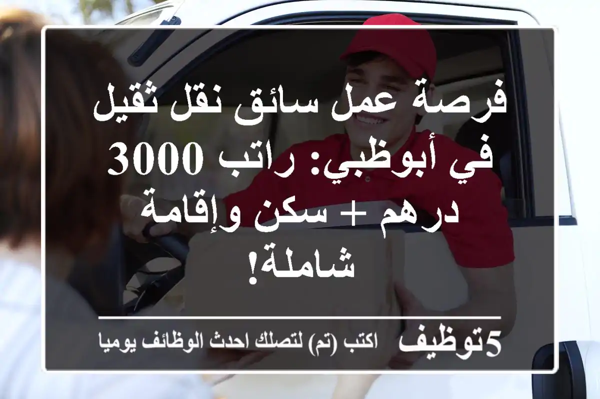 فرصة عمل سائق نقل ثقيل في أبوظبي: راتب 3000 درهم + سكن وإقامة شاملة!