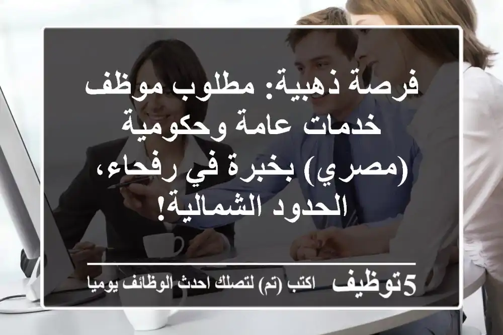 فرصة ذهبية: مطلوب موظف خدمات عامة وحكومية (مصري) بخبرة في رفحاء، الحدود الشمالية!