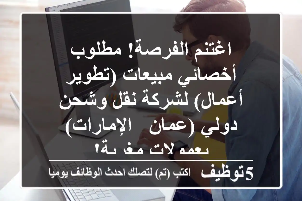 اغتنم الفرصة! مطلوب أخصائي مبيعات (تطوير أعمال) لشركة نقل وشحن دولي (عمان - الإمارات) بعمولات مغرية!