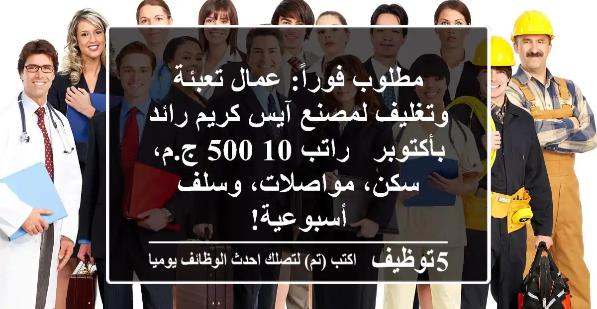 مطلوب فوراً: عمال تعبئة وتغليف لمصنع آيس كريم رائد بأكتوبر - راتب 10,500 ج.م، سكن، مواصلات، وسلف أسبوعية!