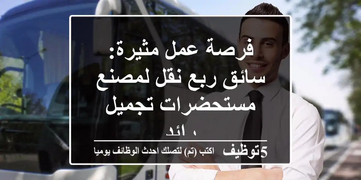 فرصة عمل مثيرة: سائق ربع نقل لمصنع مستحضرات تجميل رائد
