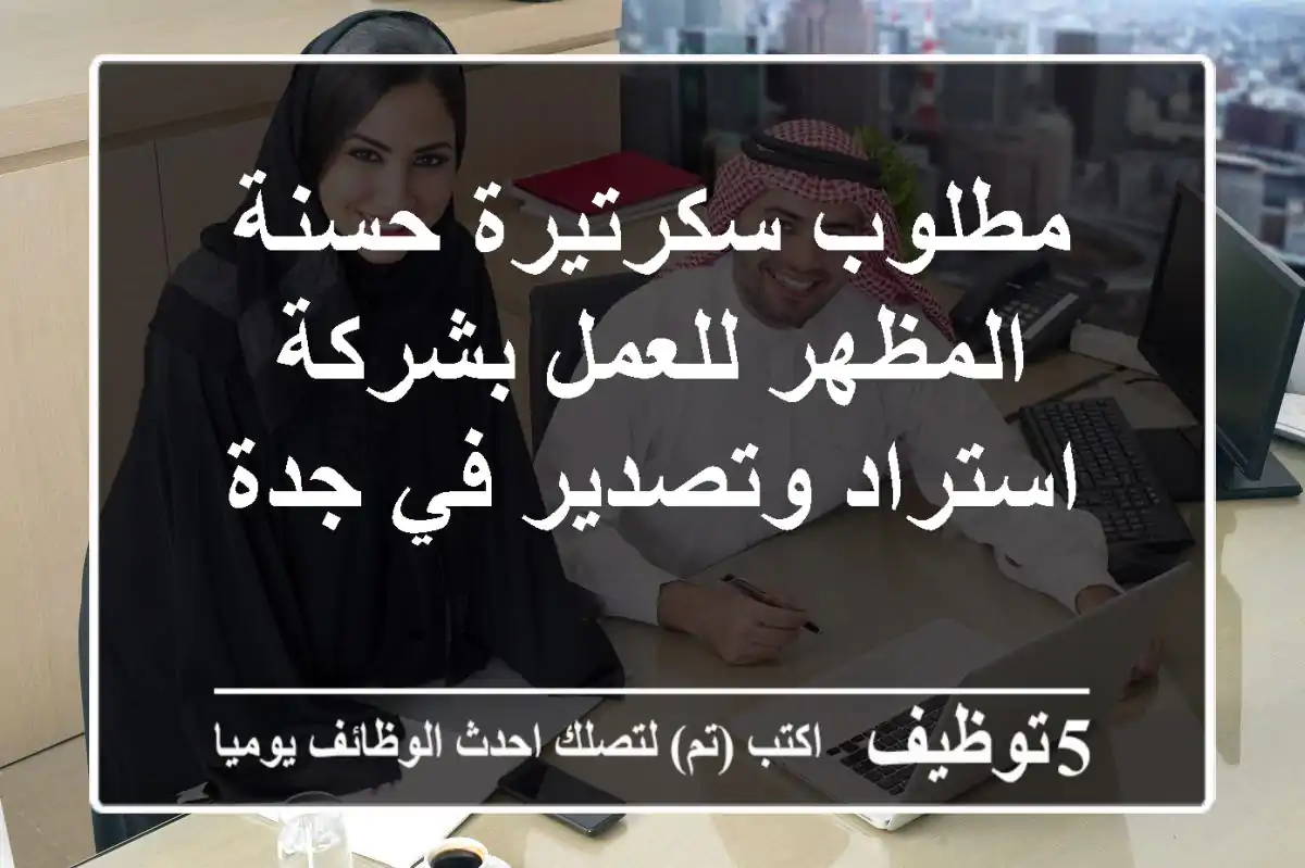 مطلوب سكرتيرة حسنة المظهر للعمل بشركة استراد وتصدير في جدة