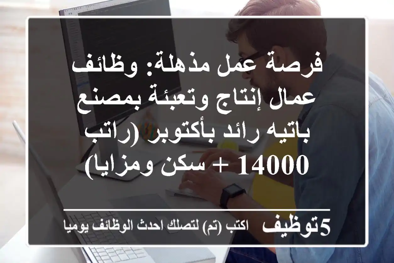 فرصة عمل مذهلة: وظائف عمال إنتاج وتعبئة بمصنع باتيه رائد بأكتوبر (راتب 14000 + سكن ومزايا)