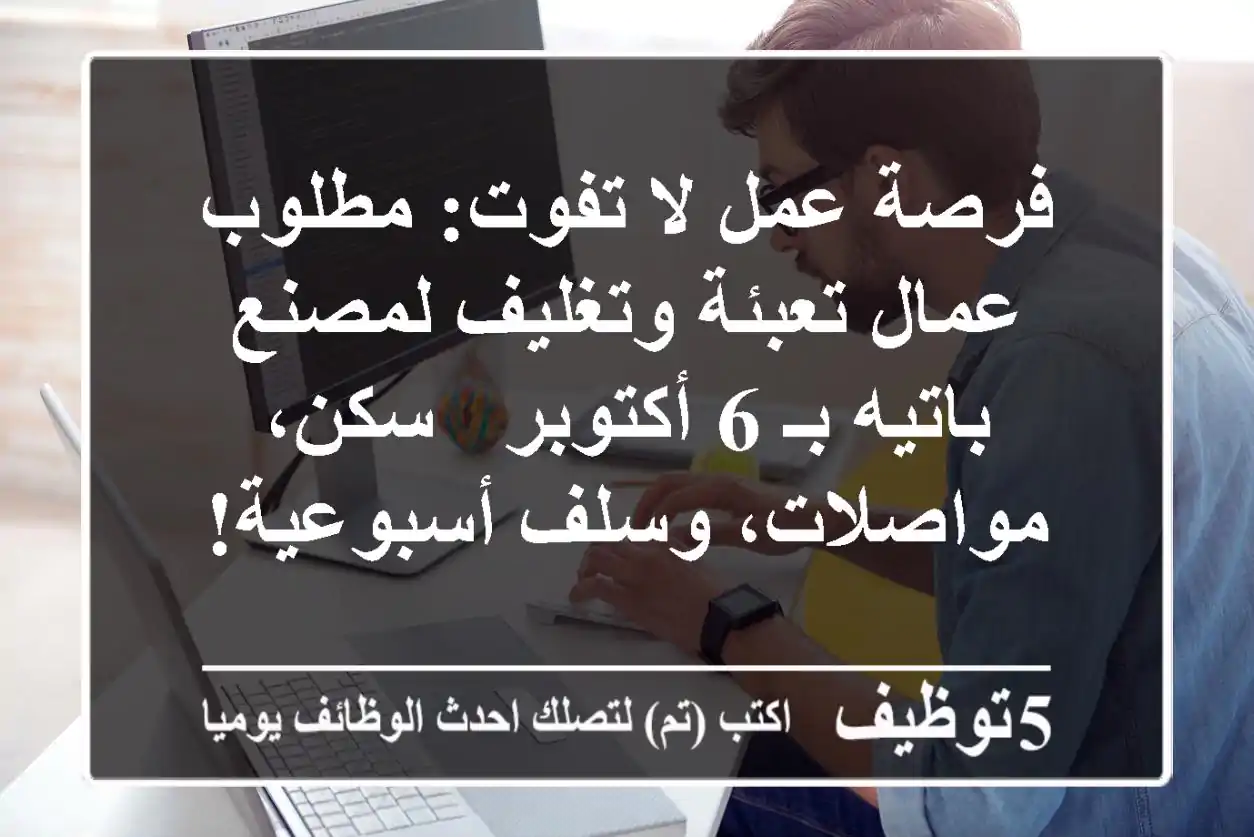 فرصة عمل لا تفوت: مطلوب عمال تعبئة وتغليف لمصنع باتيه بـ 6 أكتوبر - سكن، مواصلات، وسلف أسبوعية!
