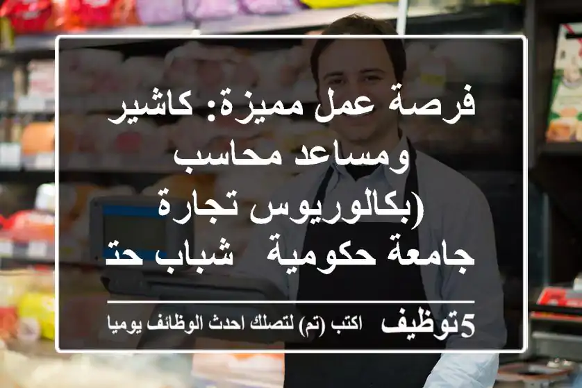 فرصة عمل مميزة: كاشير ومساعد محاسب (بكالوريوس تجارة - جامعة حكومية - شباب حتى 28 عامًا)