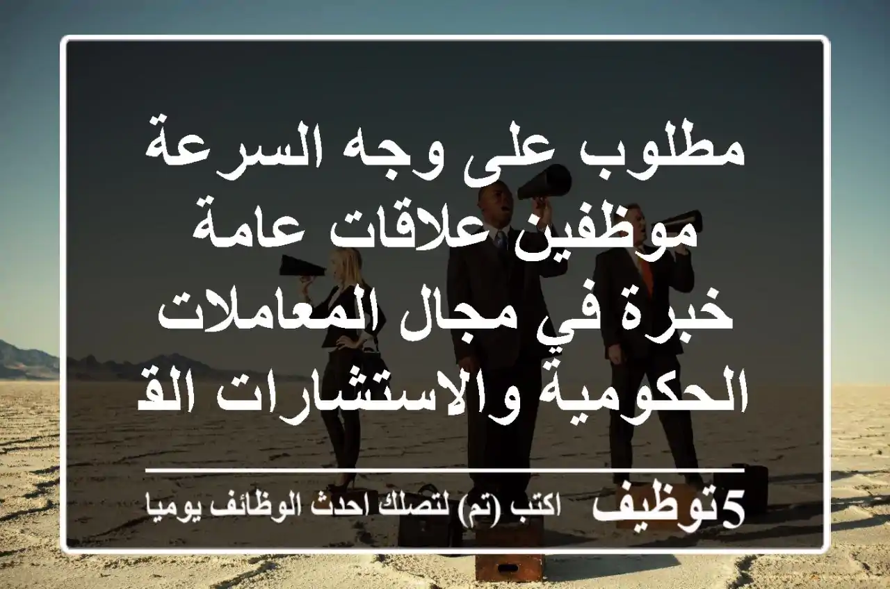 مطلوب على وجه السرعة موظفين علاقات عامة خبرة في مجال المعاملات الحكومية والاستشارات القانونية ...