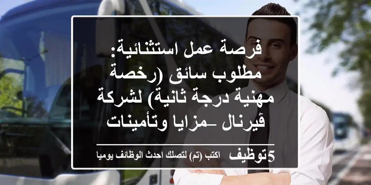فرصة عمل استثنائية: مطلوب سائق (رخصة مهنية درجة ثانية) لشركة ڤيرنال – مزايا وتأمينات