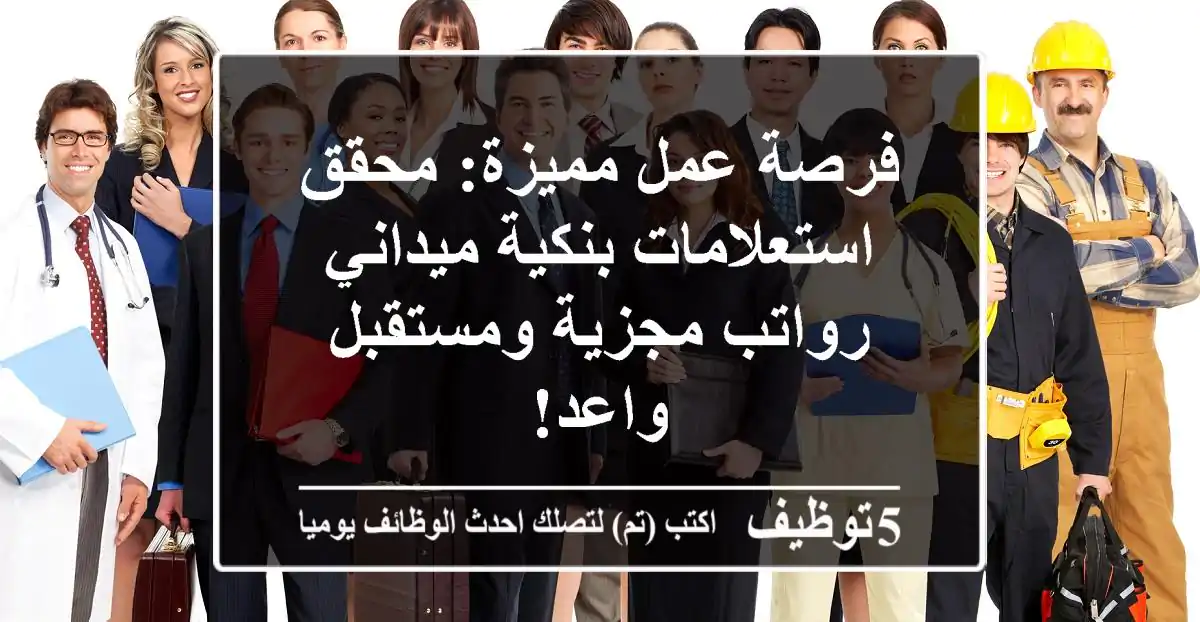 فرصة عمل مميزة: محقق استعلامات بنكية ميداني - رواتب مجزية ومستقبل واعد!