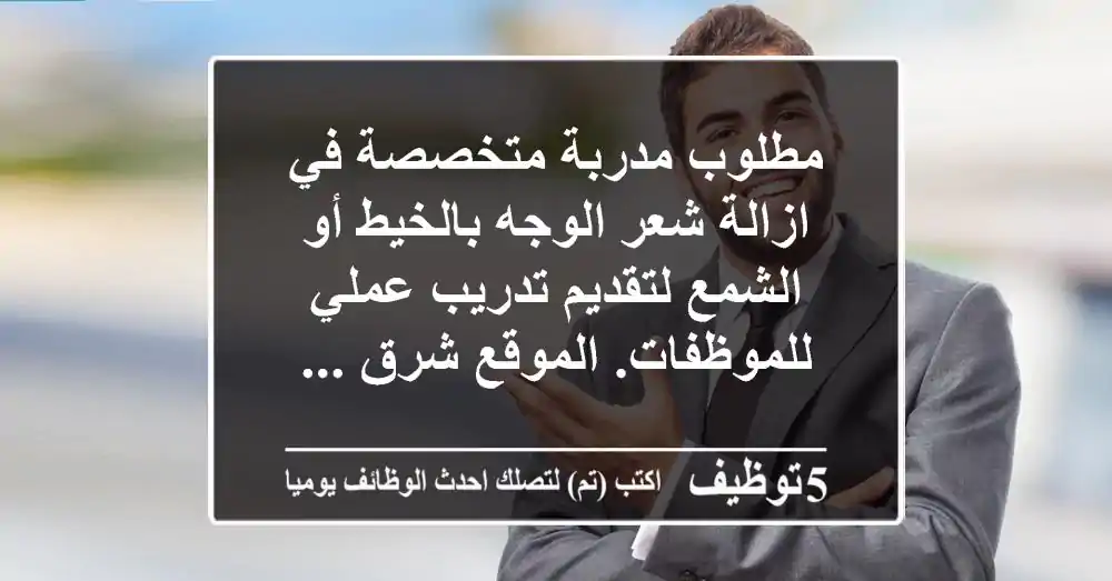 مطلوب مدربة متخصصة في ازالة شعر الوجه بالخيط أو الشمع لتقديم تدريب عملي للموظفات. الموقع شرق ...
