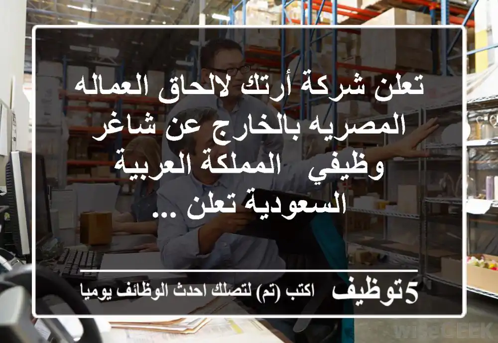 تعلن شركة أرتك لالحاق العماله المصريه بالخارج عن شاغر وظيفي - المملكة العربية السعودية تعلن ...