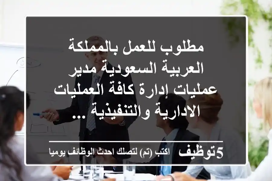 مطلوب للعمل بالمملكة العربية السعودية مدير عمليات إدارة كافة العمليات الادارية والتنفيذية ...