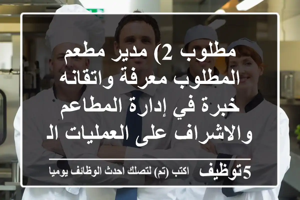 مطلوب 2) مدير مطعم المطلوب معرفة واتقانه خبرة في إدارة المطاعم والاشراف على العمليات اليومية - ...