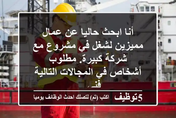 أنا ابحث حاليا عن عمال مميزين لشغل في مشروع مع شركة كبيرة. مطلوب أشخاص في المجالات التالية فني ...