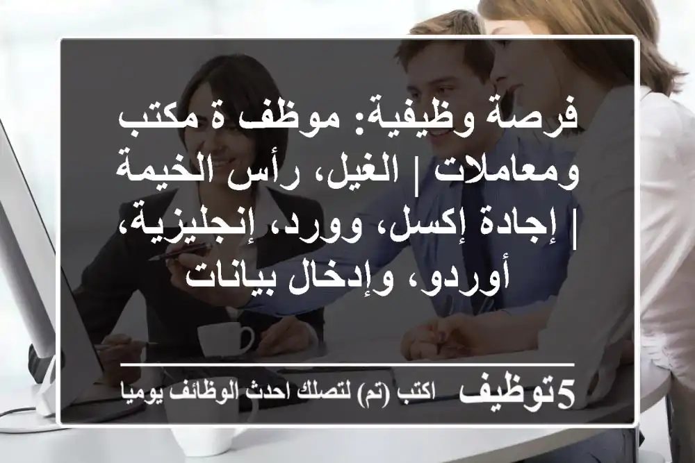فرصة وظيفية: موظف/ة مكتب ومعاملات | الغيل، رأس الخيمة | إجادة إكسل، وورد، إنجليزية، أوردو، وإدخال بيانات