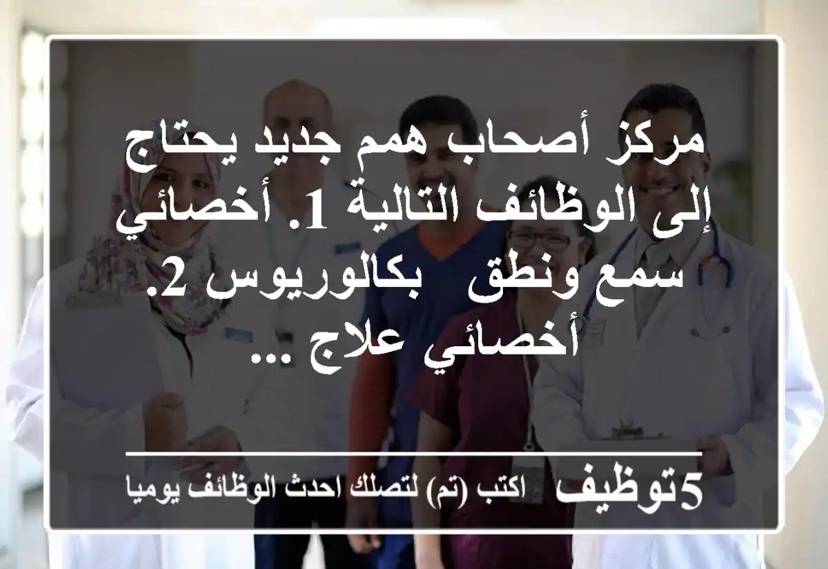 مركز أصحاب همم جديد يحتاج إلى الوظائف التالية  1. أخصائي سمع ونطق - بكالوريوس 2. أخصائي علاج ...