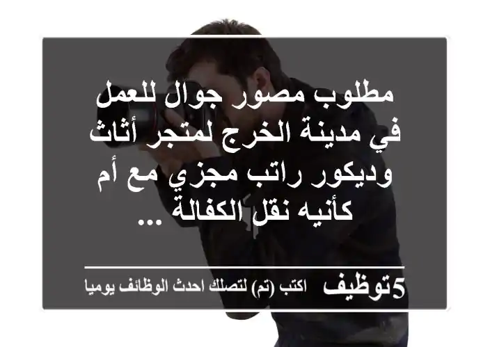 مطلوب مصور جوال للعمل في مدينة الخرج لمتجر أثاث وديكور راتب مجزي مع أم كأنيه نقل الكفالة ...