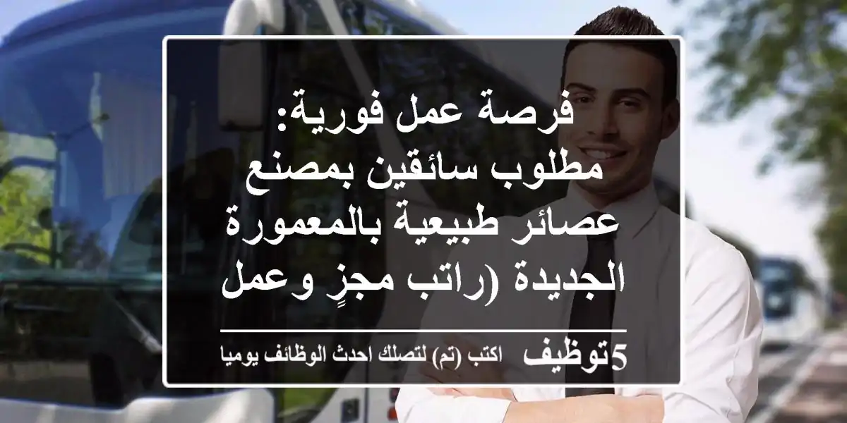 فرصة عمل فورية: مطلوب سائقين بمصنع عصائر طبيعية بالمعمورة الجديدة (راتب مجزٍ وعمل مستقر)