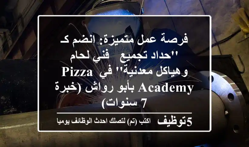 فرصة عمل متميزة: انضم كـ 'حداد تجميع / فني لحام وهياكل معدنية' في Pizza Academy بأبو رواش (خبرة 7 سنوات)