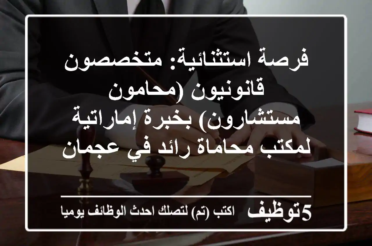 فرصة استثنائية: متخصصون قانونيون (محامون/مستشارون) بخبرة إماراتية لمكتب محاماة رائد في عجمان