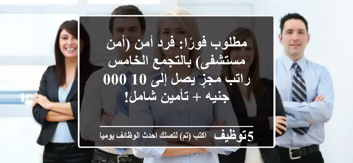 مطلوب فورًا: فرد أمن (أمن مستشفى) بالتجمع الخامس - راتب مجزٍ يصل إلى 10,000 جنيه + تأمين شامل!