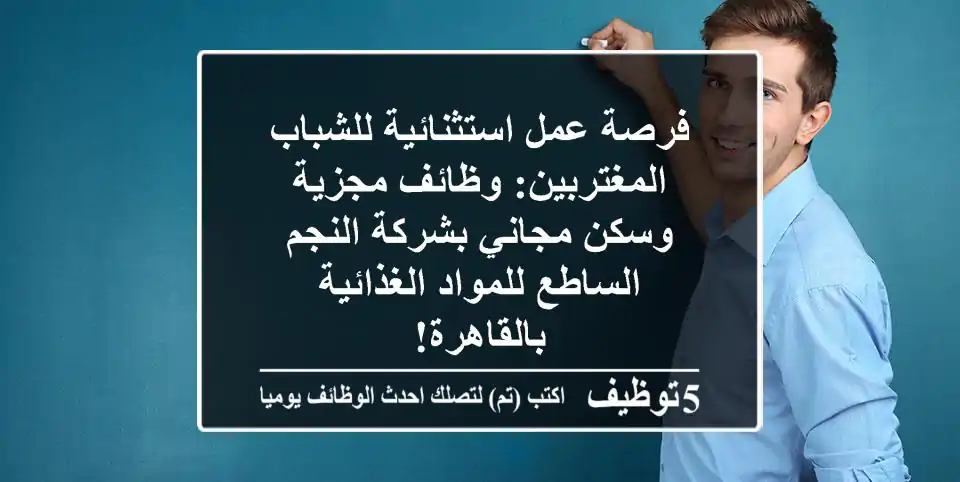 فرصة عمل استثنائية للشباب المغتربين: وظائف مجزية وسكن مجاني بشركة النجم الساطع للمواد الغذائية بالقاهرة!