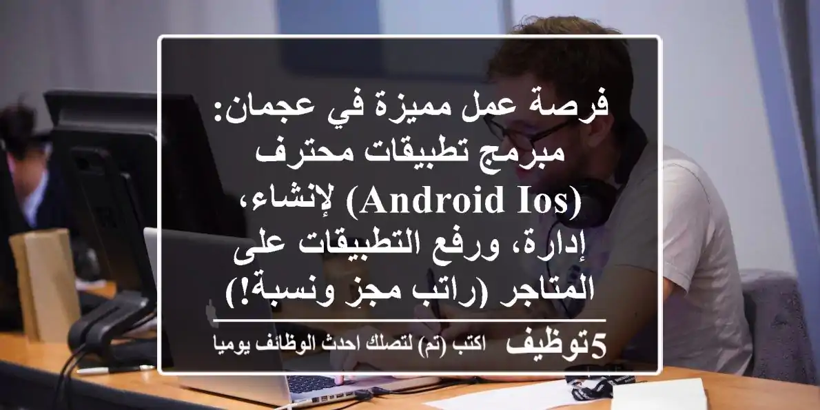 فرصة عمل مميزة في عجمان: مبرمج تطبيقات محترف (Android/iOS) لإنشاء، إدارة، ورفع التطبيقات على المتاجر (راتب مجزٍ ونسبة!)