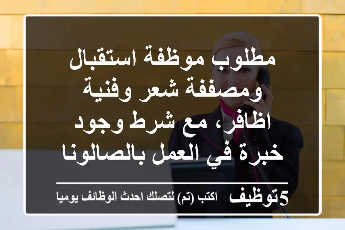 مطلوب موظفة استقبال ومصففة شعر وفنية اظافر، مع شرط وجود خبرة في العمل بالصالونات