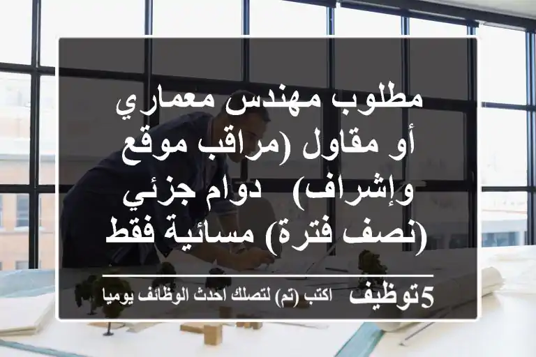 مطلوب مهندس معماري أو مقاول (مراقب موقع وإشراف) - دوام جزئي (نصف فترة) مسائية فقط
