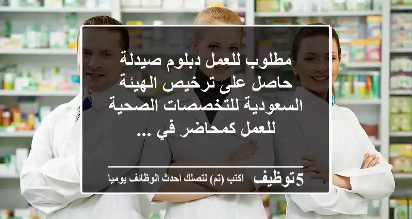مطلوب للعمل دبلوم صيدلة حاصل على ترخيص الهيئة السعودية للتخصصات الصحية للعمل كمحاضر في ...