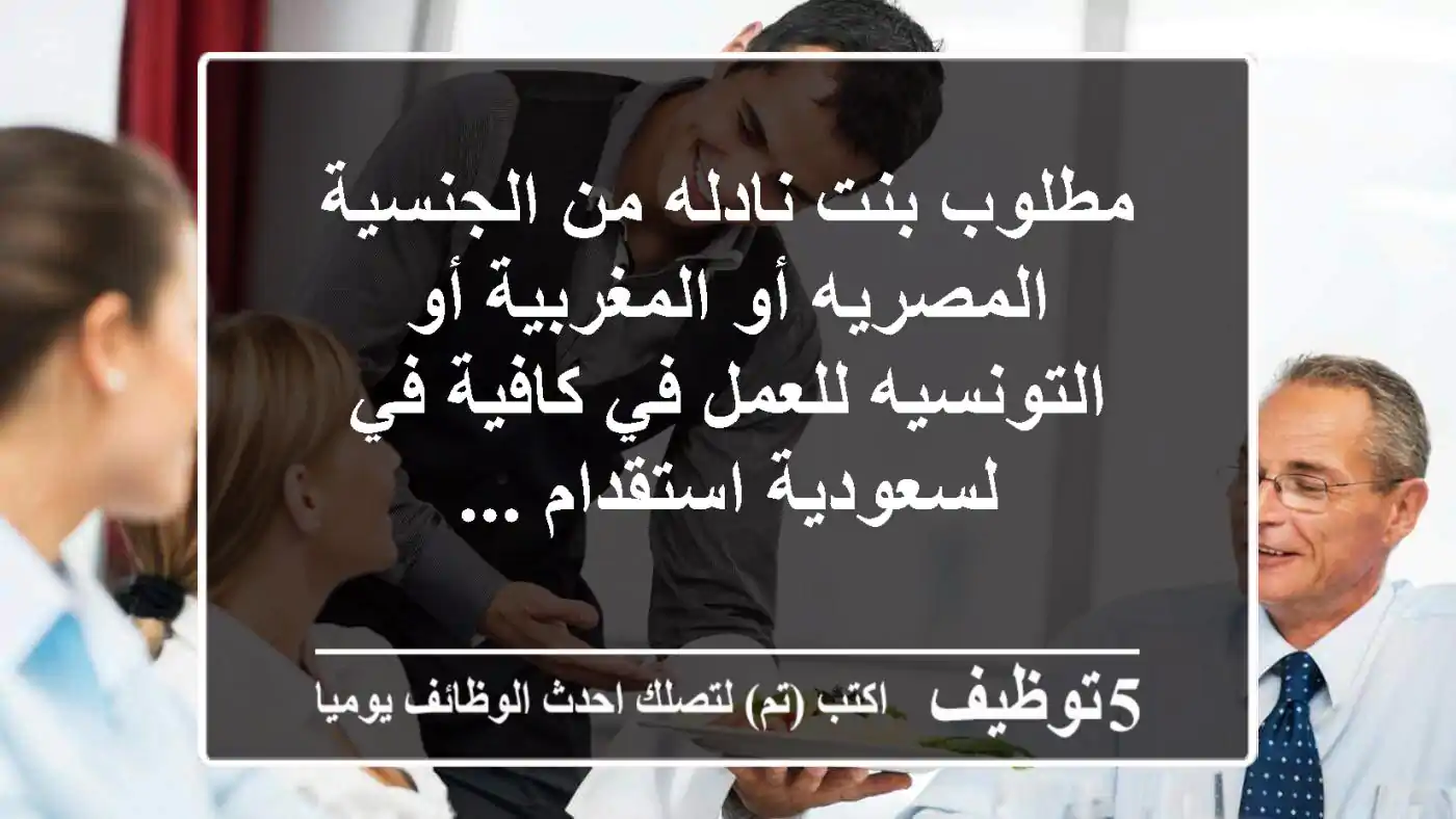 مطلوب بنت نادله من الجنسية المصريه أو المغربية أو التونسيه للعمل في كافية في لسعودية استقدام ...