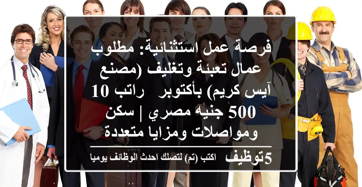 فرصة عمل استثنائية: مطلوب عمال تعبئة وتغليف (مصنع آيس كريم) بأكتوبر - راتب 10,500 جنيه مصري | سكن ومواصلات ومزايا متعددة