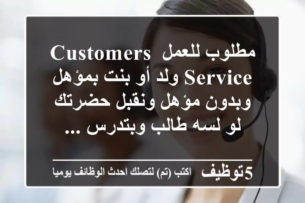 مطلوب للعمل customers service ولد أو بنت بمؤهل وبدون مؤهل ونقبل حضرتك لو لسه طالب وبتدرس ...