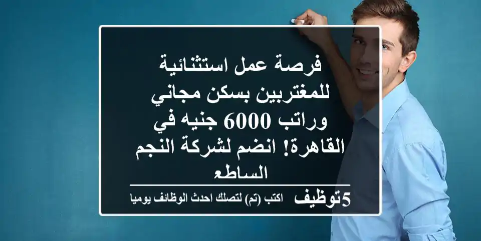 فرصة عمل استثنائية للمغتربين بسكن مجاني وراتب 6000 جنيه في القاهرة! انضم لشركة النجم الساطع