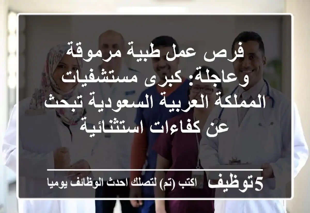 فرص عمل طبية مرموقة وعاجلة: كبرى مستشفيات المملكة العربية السعودية تبحث عن كفاءات استثنائية