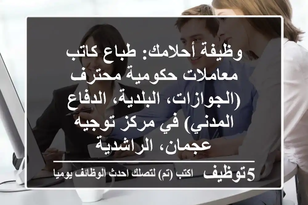 وظيفة أحلامك: طباع/كاتب معاملات حكومية محترف (الجوازات، البلدية، الدفاع المدني) في مركز توجيه عجمان، الراشدية