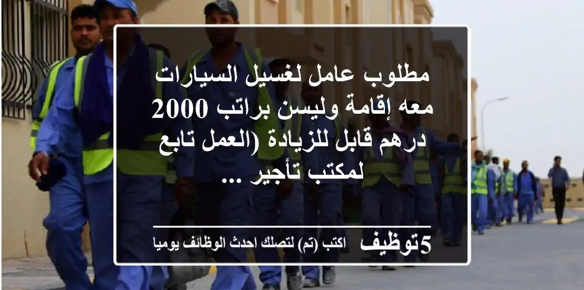مطلوب عامل لغسيل السيارات معه إقامة وليسن براتب 2000 درهم قابل للزيادة (العمل تابع لمكتب تأجير ...
