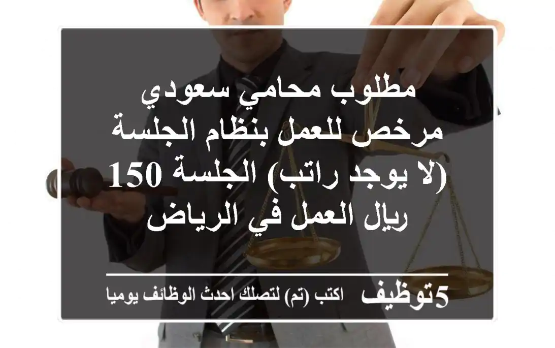 مطلوب محامي سعودي مرخص للعمل بنظام الجلسة (لا يوجد راتب) الجلسة 150 ريال العمل في الرياض