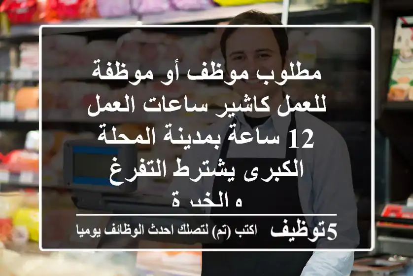 مطلوب موظف أو موظفة للعمل كاشير ساعات العمل 12 ساعة بمدينة المحلة الكبرى يشترط التفرغ والخبرة