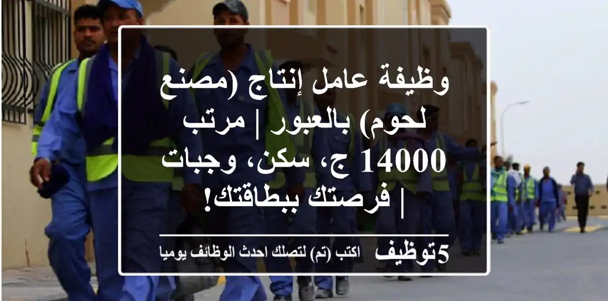 وظيفة عامل إنتاج (مصنع لحوم) بالعبور | مرتب 14000 ج، سكن، وجبات | فرصتك ببطاقتك!