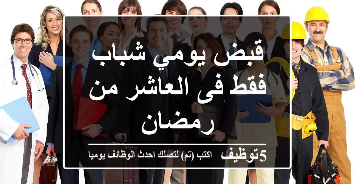 قبض يومي شباب فقط فى العاشر من رمضان