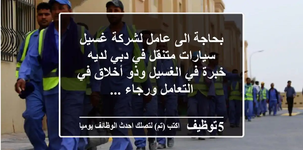 بحاجة الى عامل لشركة غسيل سيارات متنقل في دبي لديه خبرة في الغسيل وذو أخلاق في التعامل ورجاء ...