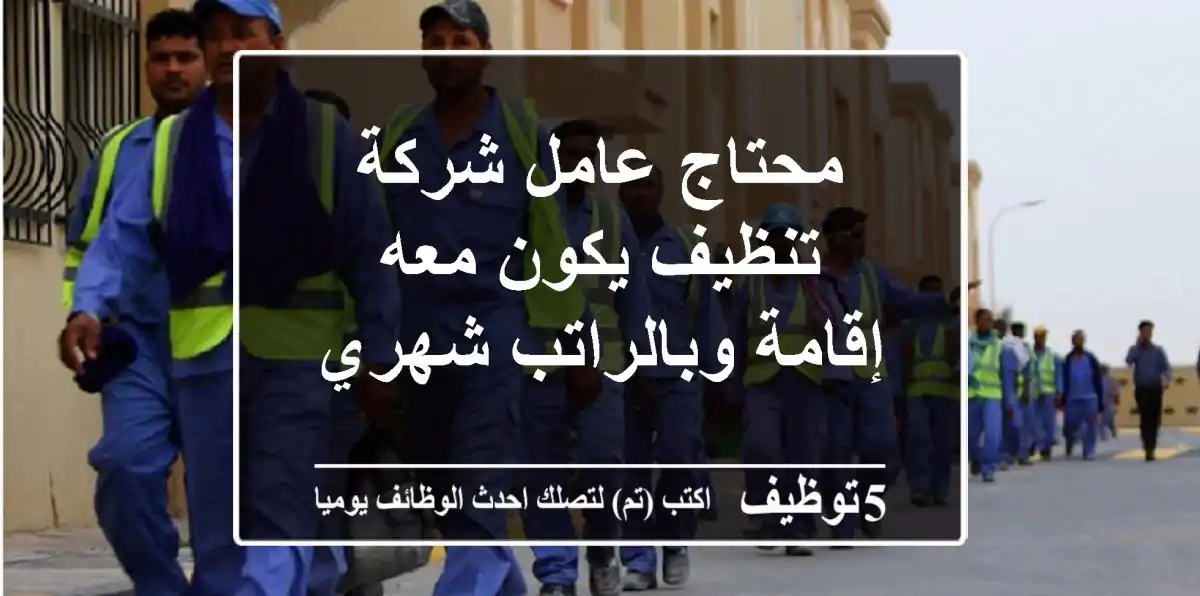 محتاج عامل شركة تنظيف يكون معه إقامة وبالراتب شهري