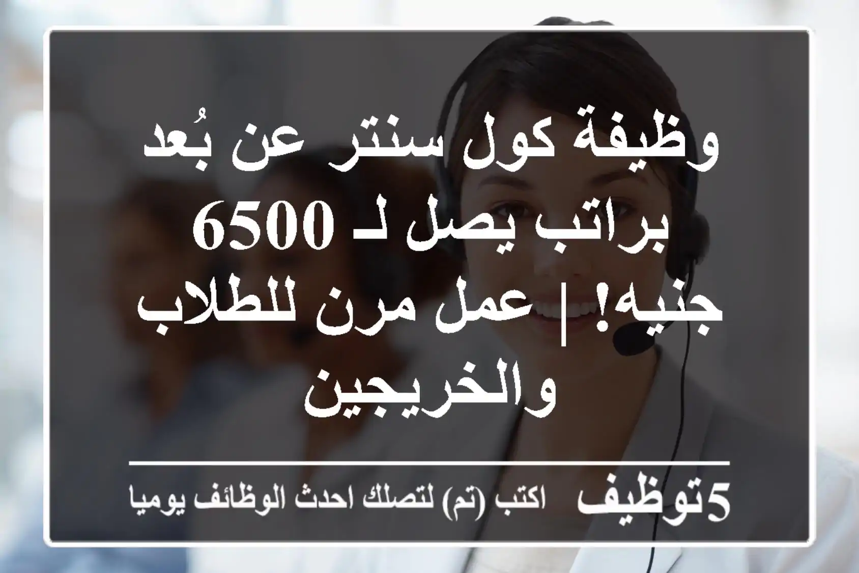 وظيفة كول سنتر عن بُعد براتب يصل لـ 6500 جنيه! | عمل مرن للطلاب والخريجين