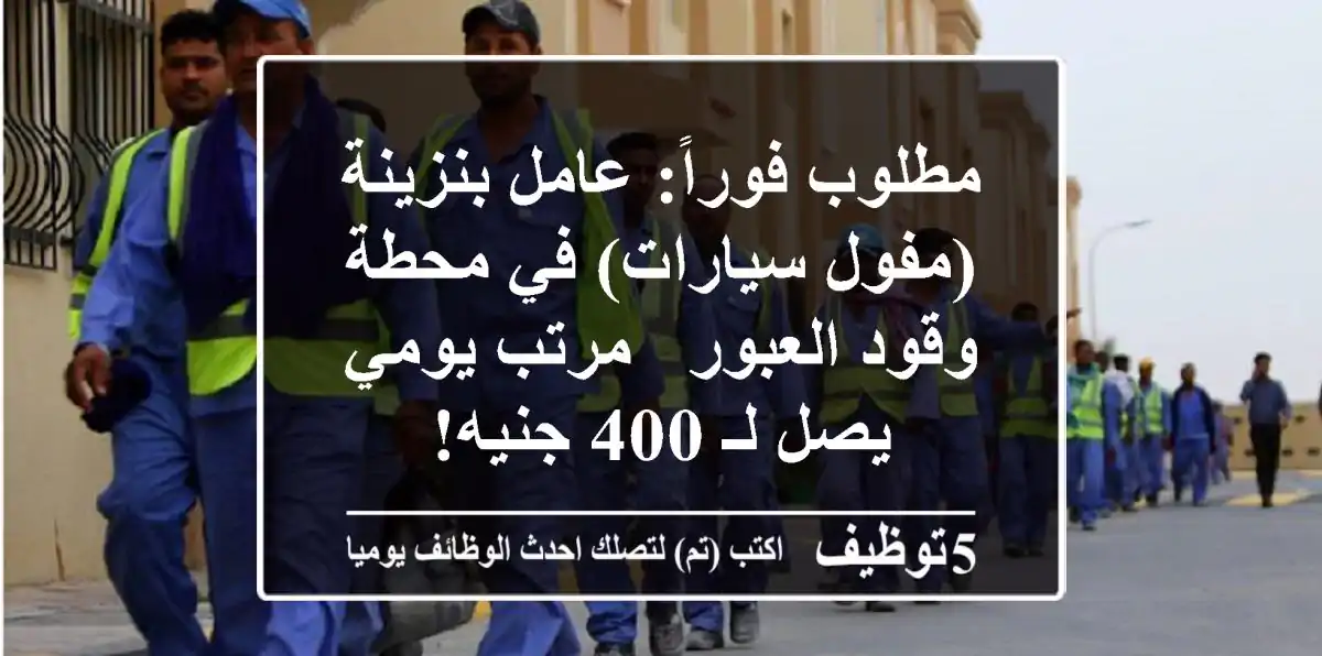 مطلوب فوراً: عامل بنزينة (مفول سيارات) في محطة وقود العبور - مرتب يومي يصل لـ 400 جنيه!