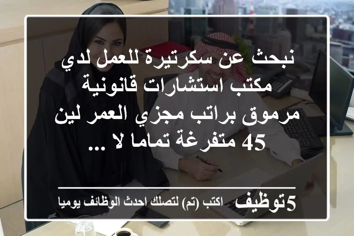 نبحث عن سكرتيرة للعمل لدي مكتب استشارات قانونية مرموق براتب مجزي العمر لين 45 متفرغة تماما لا ...