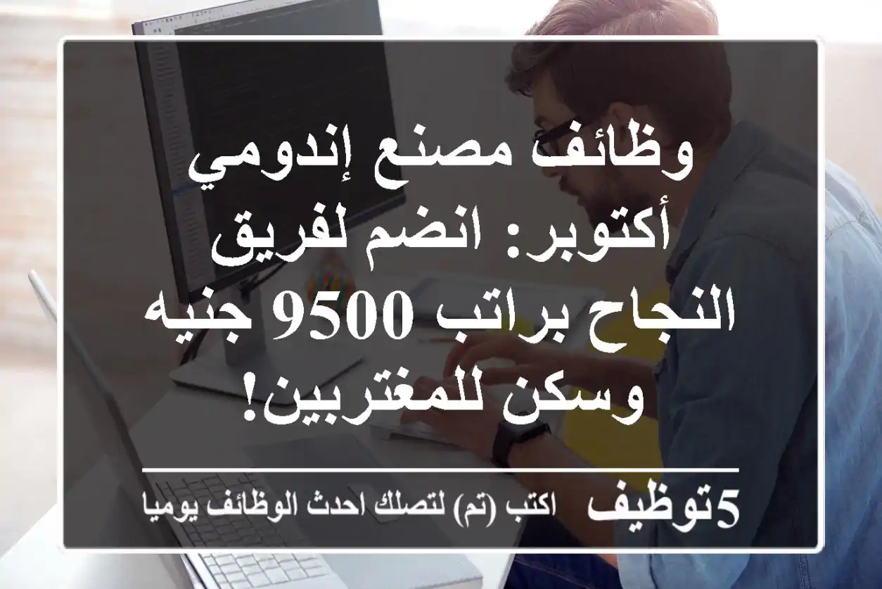 وظائف مصنع إندومي أكتوبر: انضم لفريق النجاح براتب 9500 جنيه وسكن للمغتربين!