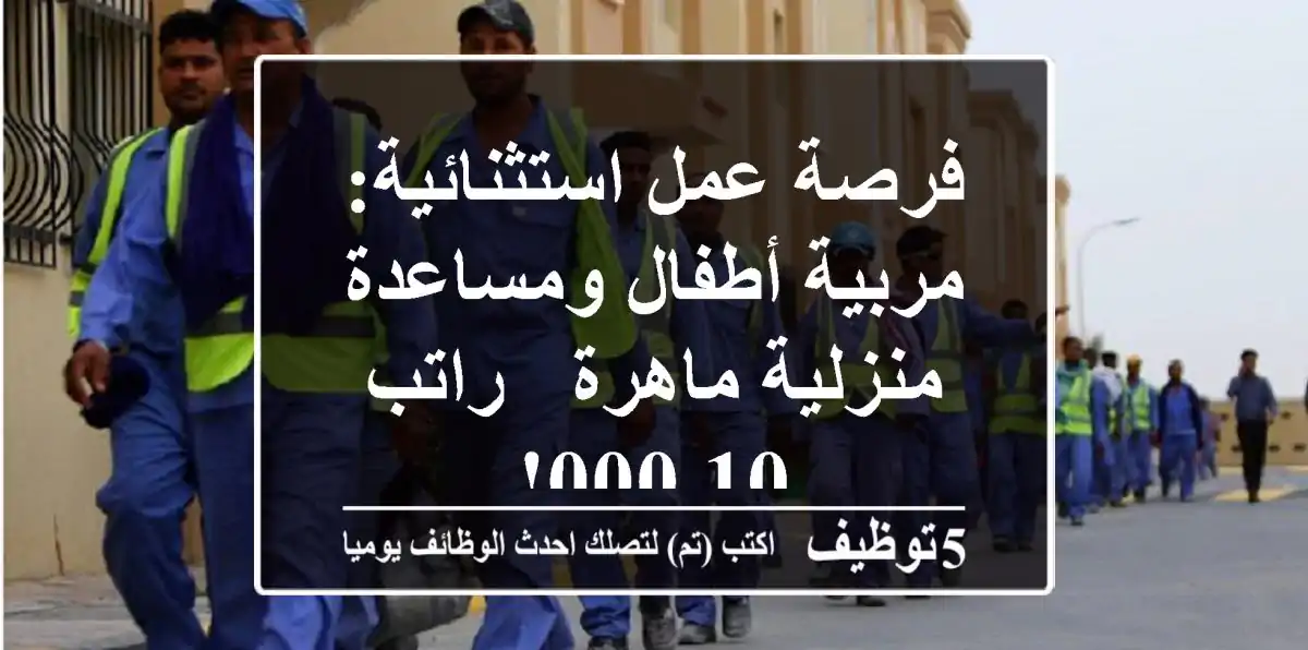 فرصة عمل استثنائية: مربية أطفال ومساعدة منزلية ماهرة - راتب 10,000!